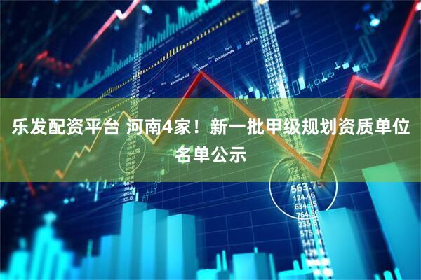 乐发配资平台 河南4家！新一批甲级规划资质单位名单公示