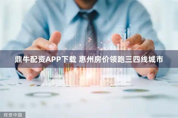 鼎牛配资APP下载 惠州房价领跑三四线城市