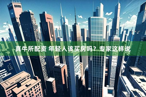 真牛所配资 年轻人该买房吗？专家这样说