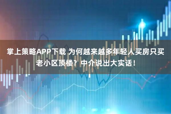 掌上策略APP下载 为何越来越多年轻人买房只买老小区顶楼？中介说出大实话！