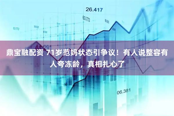 鼎宝融配资 71岁范妈状态引争议！有人说整容有人夸冻龄，真相扎心了