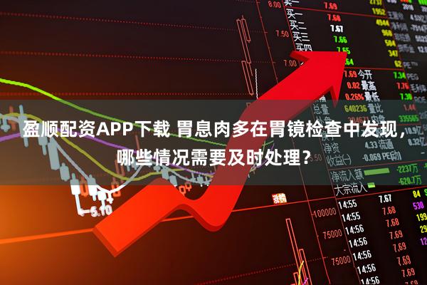 盈顺配资APP下载 胃息肉多在胃镜检查中发现，哪些情况需要及时处理？