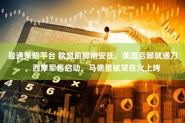 盈通策略平台 欧盟前脚刚安抚，美国后脚就递刀，西摩军售启动，马德里被架在火上烤