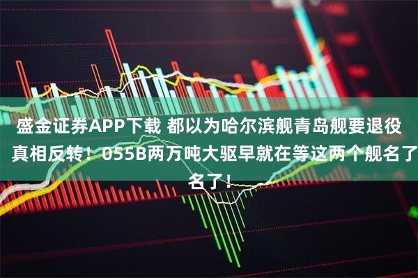 盛金证券APP下载 都以为哈尔滨舰青岛舰要退役，真相反转！055B两万吨大驱早就在等这两个舰名了！