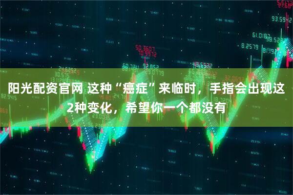 阳光配资官网 这种“癌症”来临时，手指会出现这2种变化，希望你一个都没有