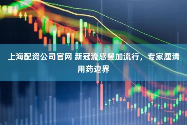 上海配资公司官网 新冠流感叠加流行，专家厘清用药边界