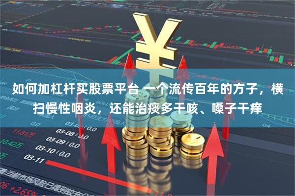 如何加杠杆买股票平台 一个流传百年的方子，横扫慢性咽炎，还能治痰多干咳、嗓子干痒