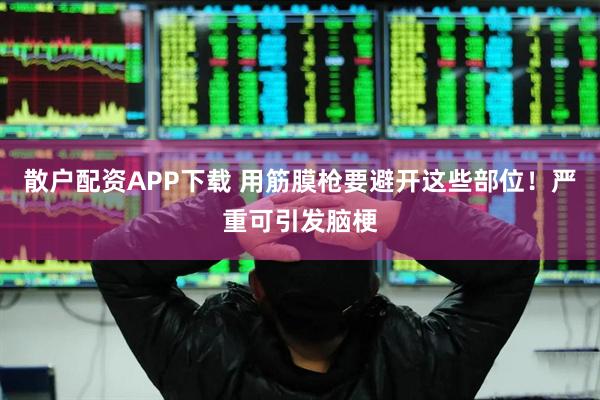 散户配资APP下载 用筋膜枪要避开这些部位！严重可引发脑梗