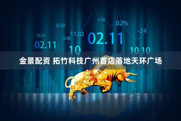 金景配资 拓竹科技广州首店落地天环广场