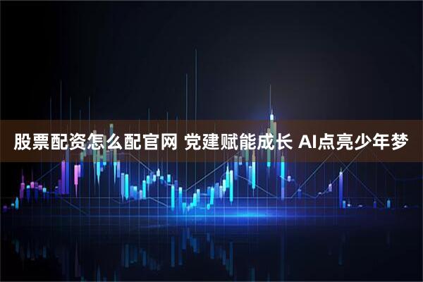 股票配资怎么配官网 党建赋能成长 AI点亮少年梦