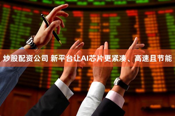 炒股配资公司 新平台让AI芯片更紧凑、高速且节能