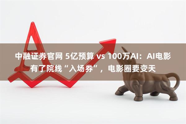中融证券官网 5亿预算 vs 100万AI：AI电影有了院线“入场券”，电影圈要变天