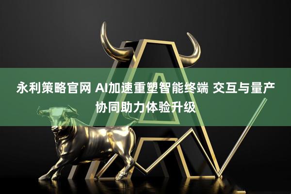 永利策略官网 AI加速重塑智能终端 交互与量产协同助力体验升级