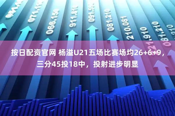 按日配资官网 杨溢U21五场比赛场均26+6+9，三分45投18中，投射进步明显