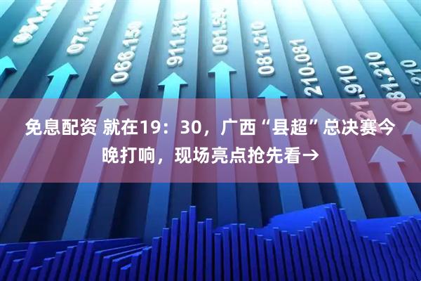 免息配资 就在19：30，广西“县超”总决赛今晚打响，现场亮点抢先看→