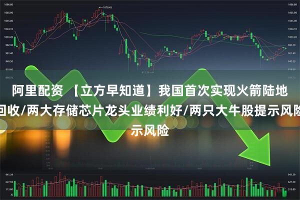 阿里配资 【立方早知道】我国首次实现火箭陆地回收/两大存储芯片龙头业绩利好/两只大牛股提示风险