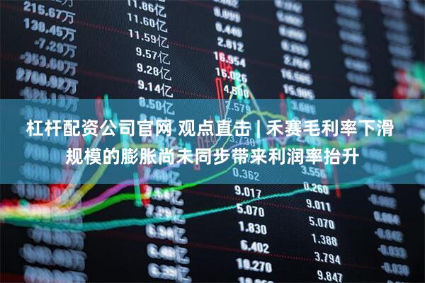 杠杆配资公司官网 观点直击 | 禾赛毛利率下滑 规模的膨胀尚未同步带来利润率抬升