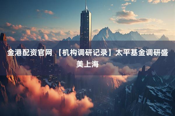金港配资官网 【机构调研记录】太平基金调研盛美上海