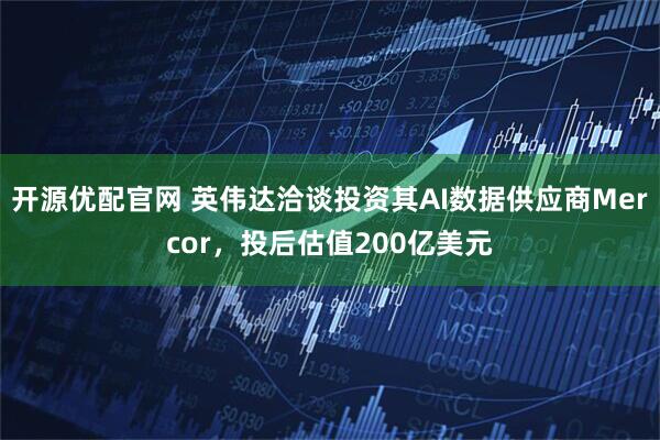开源优配官网 英伟达洽谈投资其AI数据供应商Mercor，投后估值200亿美元