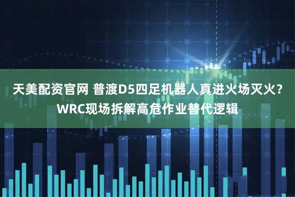 天美配资官网 普渡D5四足机器人真进火场灭火？WRC现场拆解高危作业替代逻辑