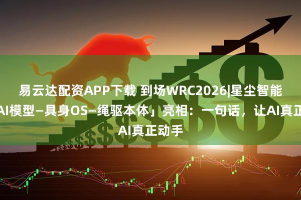 易云达配资APP下载 到场WRC2026|星尘智能携「AI模型—具身OS—绳驱本体」亮相：一句话，让AI真正动手